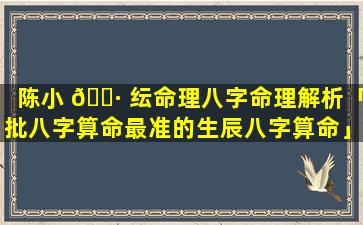 陈小 🌷 纭命理八字命理解析「批八字算命最准的生辰八字算命」